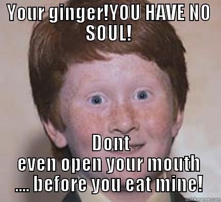 YOUR GINGER!YOU HAVE NO SOUL!  DONT EVEN OPEN YOUR MOUTH .... BEFORE YOU EAT MINE! Over Confident Ginger