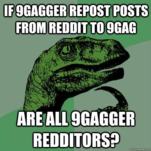 If 9gagger repost posts from reddit to 9gag are all 9gagger redditors?  Philosoraptor