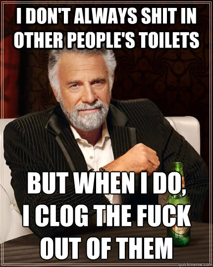 I don't always shit in other people's toilets But when I do,
I clog the fuck out of them  The Most Interesting Man In The World