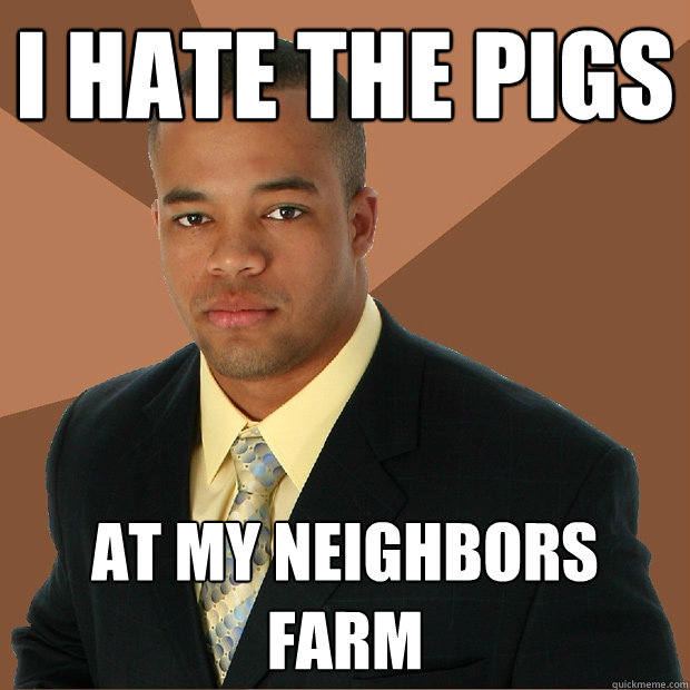 i hate the pigs at my neighbors farm  Successful Black Man