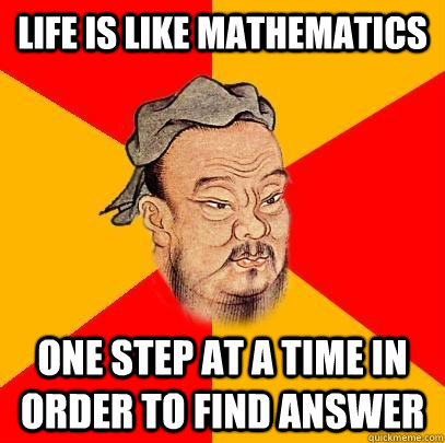 life is like mathematics  one step at a time in order to find answer  Confucius says