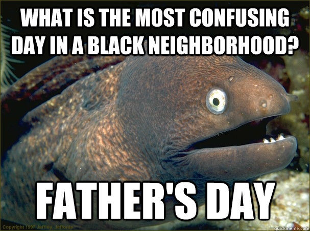 What is the most confusing day in a black neighborhood? FATHER'S DAY  Bad Joke Eel