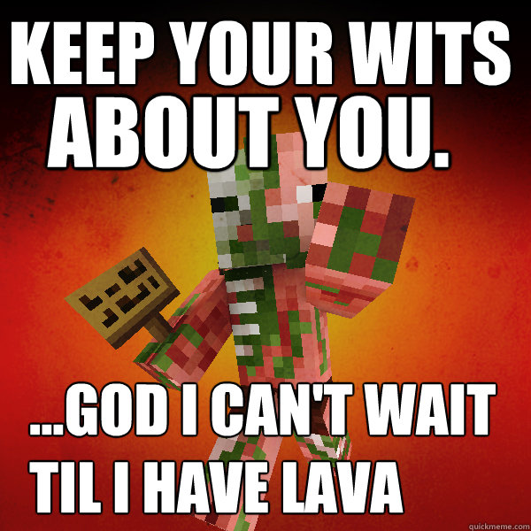 keep your wits about you. ...God I can't wait  til I have lava - keep your wits about you. ...God I can't wait  til I have lava  Zombie Pigman Zisteau