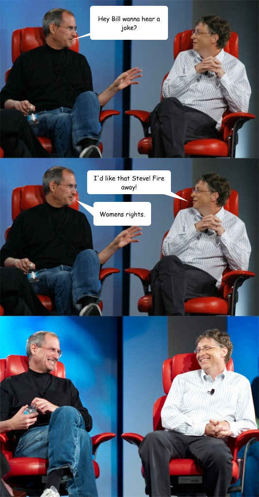 Hey Bill wanna hear a joke? Womens rights. I'd like that Steve! Fire away!  Steve Jobs vs Bill Gates