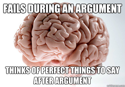 Fails during an argument Thinks of perfect things to say after argument - Fails during an argument Thinks of perfect things to say after argument  Scumbag Brain