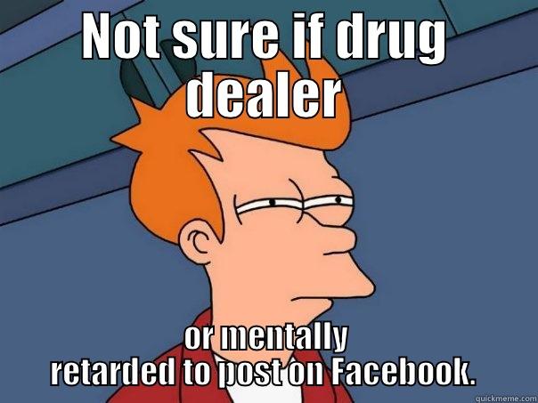 Drug dealer facebook post - NOT SURE IF DRUG DEALER OR MENTALLY RETARDED TO POST ON FACEBOOK.  Futurama Fry