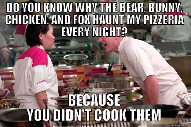 DO YOU KNOW WHY THE BEAR, BUNNY, CHICKEN, AND FOX HAUNT MY PIZZERIA EVERY NIGHT? BECAUSE YOU DIDN'T COOK THEM Gordon Ramsay