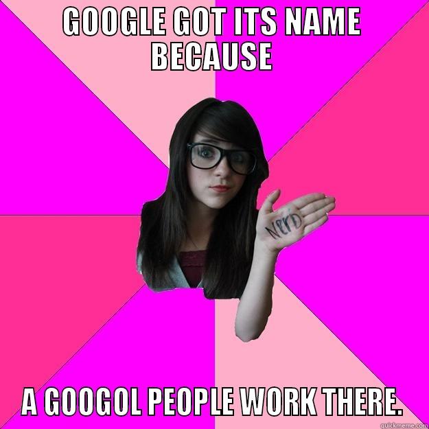 GOOGLE GOT ITS NAME BECAUSE A GOOGOL PEOPLE WORK THERE. Idiot Nerd Girl