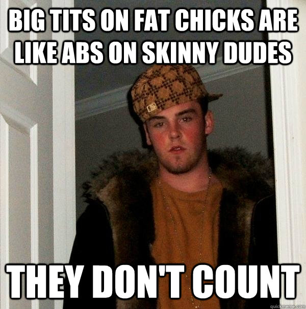 big tits on fat chicks are like abs on skinny dudes they don't count  Scumbag Steve