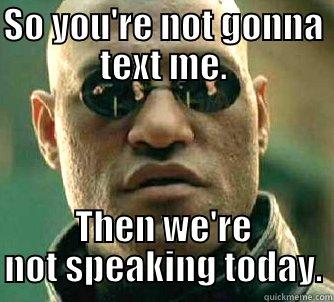 That one moment when she's online, you decide not to text her first and she does nothing. - SO YOU'RE NOT GONNA TEXT ME. THEN WE'RE NOT SPEAKING TODAY. Matrix Morpheus