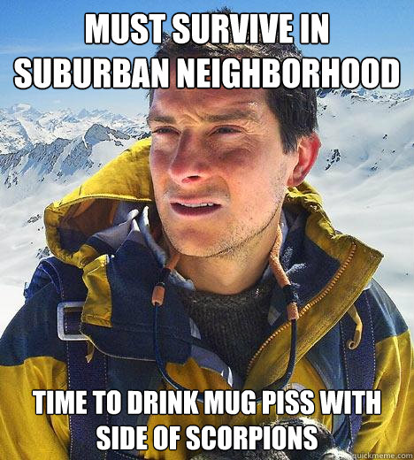 must survive in suburban neighborhood time to drink mug piss with side of scorpions  Bear Grylls