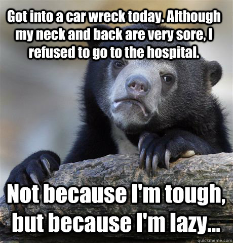 Got into a car wreck today. Although my neck and back are very sore, I refused to go to the hospital. Not because I'm tough, but because I'm lazy... - Got into a car wreck today. Although my neck and back are very sore, I refused to go to the hospital. Not because I'm tough, but because I'm lazy...  Confession Bear