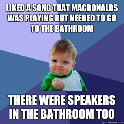 Liked a song that MacDonalds was playing but needed to go to the bathroom  There were speakers in the bathroom too  Success Kid