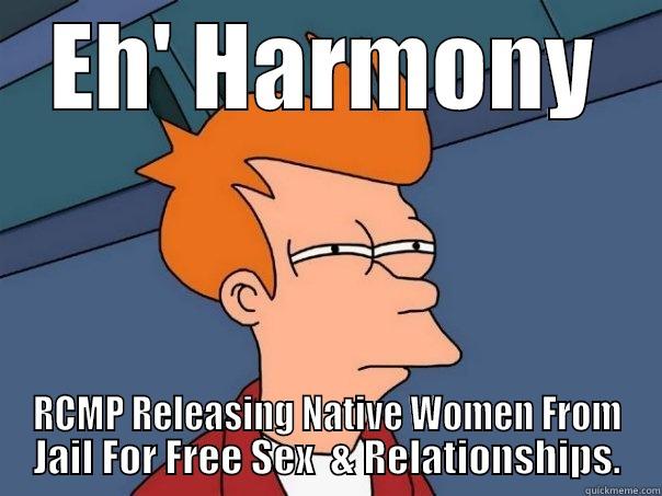 RCMP Catch and Release Program in Canada - EH' HARMONY RCMP RELEASING NATIVE WOMEN FROM JAIL FOR FREE SEX  & RELATIONSHIPS. Futurama Fry