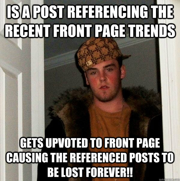 is a post referencing the recent front page trends gets upvoted to front page causing the referenced posts to be lost forever!!  Scumbag Steve