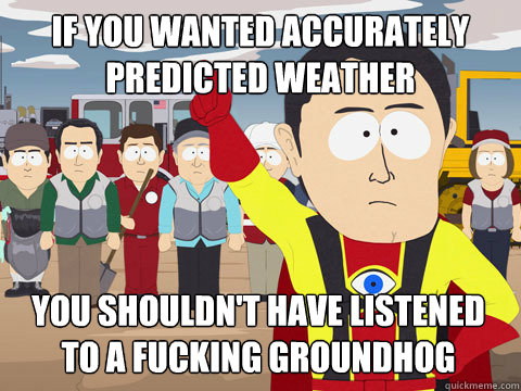 If you wanted accurately predicted weather you shouldn't have listened to a fucking groundhog  Captain Hindsight