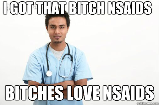 i got that bitch nsaids bitches love nsaids  Male nurse