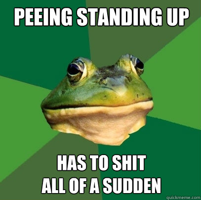 Peeing standing up has to shit
all of a sudden - Peeing standing up has to shit
all of a sudden  Foul Bachelor Frog