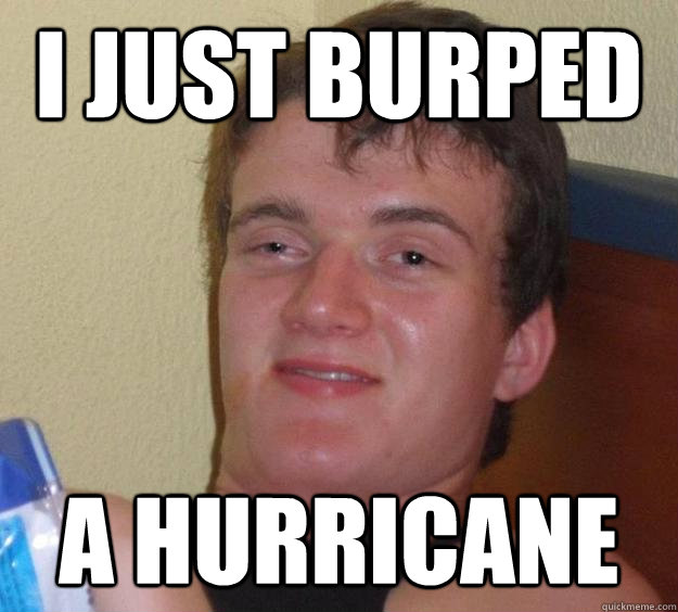 I just burped a hurricane    10 Guy