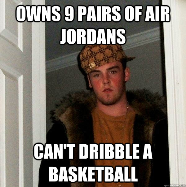 Owns 9 pairs of Air Jordans Can't dribble a basketball   Scumbag Steve