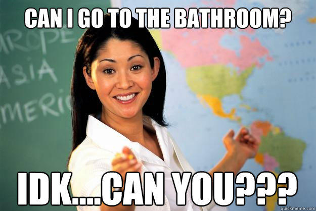 can i go to the bathroom?
 idk....can you??? - can i go to the bathroom?
 idk....can you???  Unhelpful High School Teacher