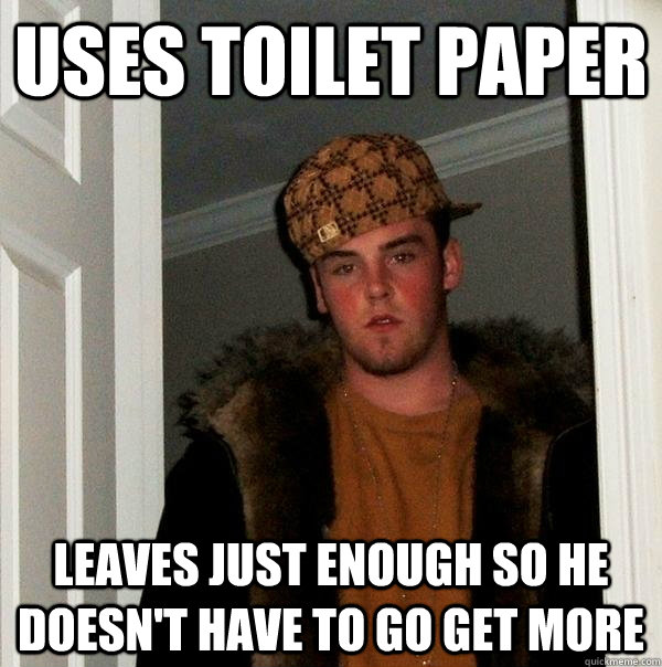 Uses toilet paper Leaves just enough so he doesn't have to go get more  Scumbag Steve