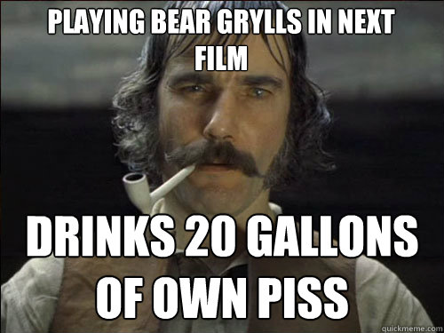 playing bear grylls in next film drinks 20 gallons of own piss  Overly committed Daniel Day Lewis