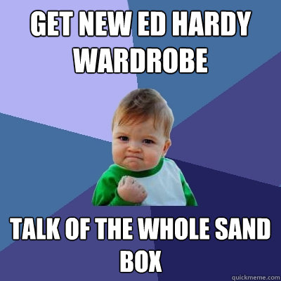 Get new Ed Hardy wardrobe Talk of the whole sand box - Get new Ed Hardy wardrobe Talk of the whole sand box  Success Kid