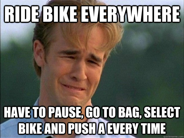 ride bike everywhere have to pause, go to bag, select bike and push a every time   Dawson Sad