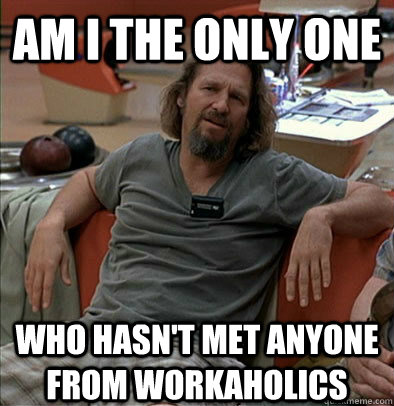 Am I the only one who hasn't met anyone from workaholics - Am I the only one who hasn't met anyone from workaholics  The Dude