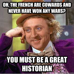 Oh, the French are cowards and never have won any wars? You must be a great historian  Condescending Wonka