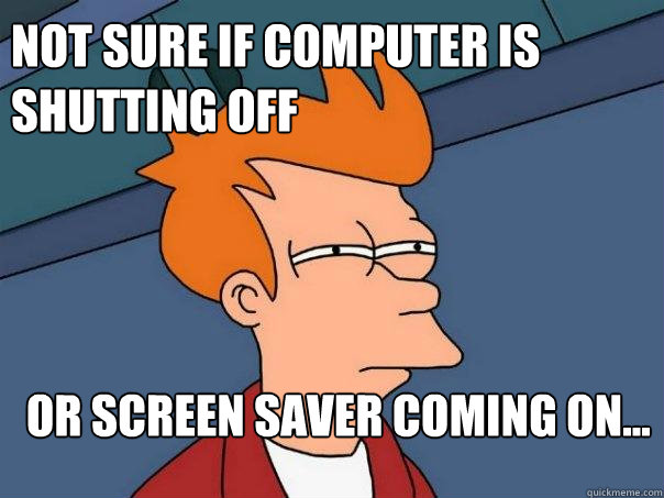 Not sure if Computer is shutting off Or screen saver coming on... - Not sure if Computer is shutting off Or screen saver coming on...  Futurama Fry