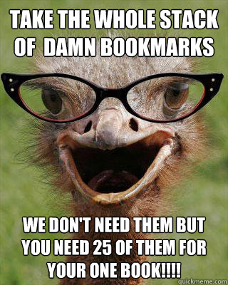 take the whole stack of  damn bookmarks we don't need them but you need 25 of them for your one book!!!!  Judgmental Bookseller Ostrich