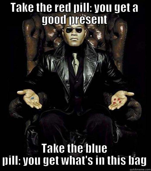 TAKE THE RED PILL: YOU GET A GOOD PRESENT TAKE THE BLUE PILL: YOU GET WHAT'S IN THIS BAG Misc