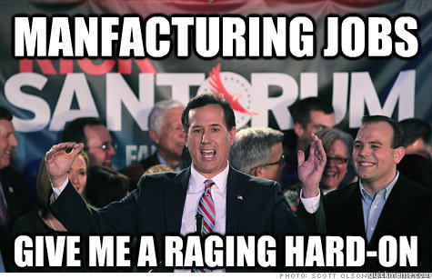 manfacturing jobs give me a raging hard-on  rick santorum manufacturing