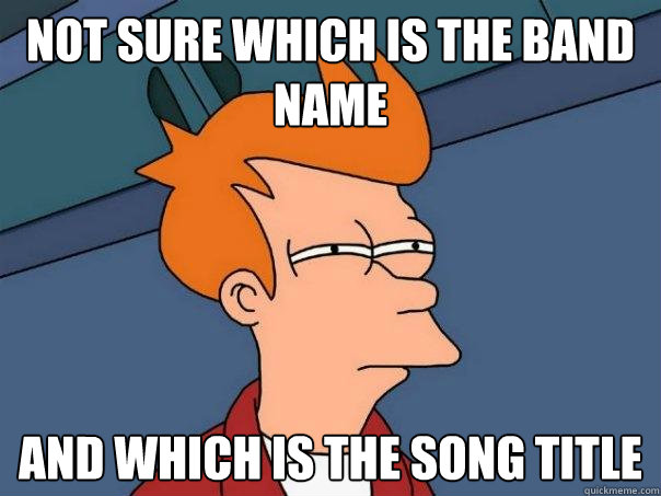 not sure which is the band name and which is the song title  Futurama Fry