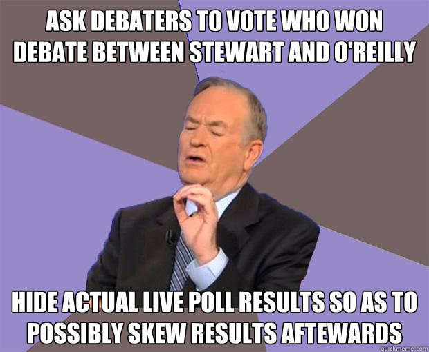 Ask debaters to vote who won debate between Stewart and O'Reilly Hide actual live poll results so as to possibly skew results aftewards  Bill O Reilly