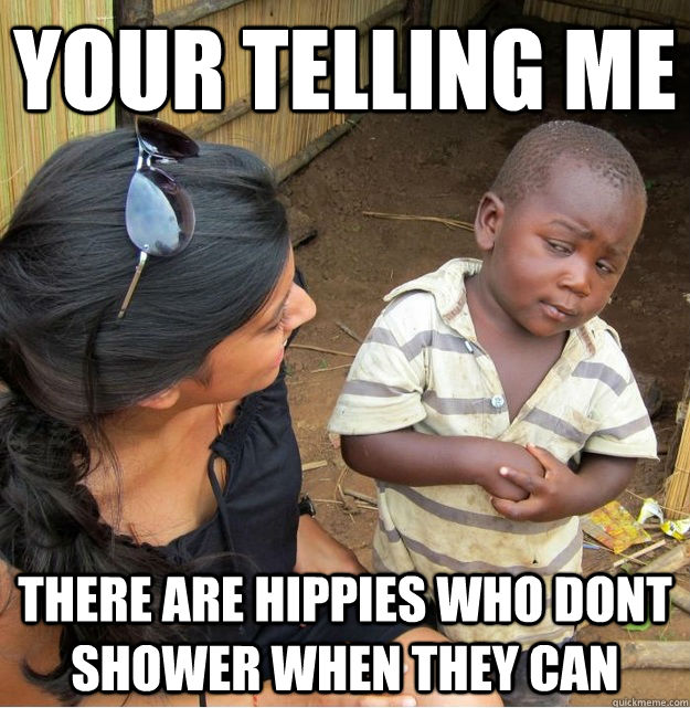 Your telling me there are hippies who dont shower when they can  Skeptical Third World Kid