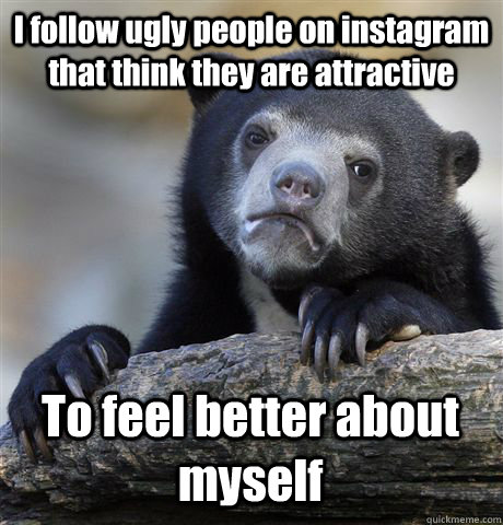 I follow ugly people on instagram that think they are attractive To feel better about myself - I follow ugly people on instagram that think they are attractive To feel better about myself  Confession Bear