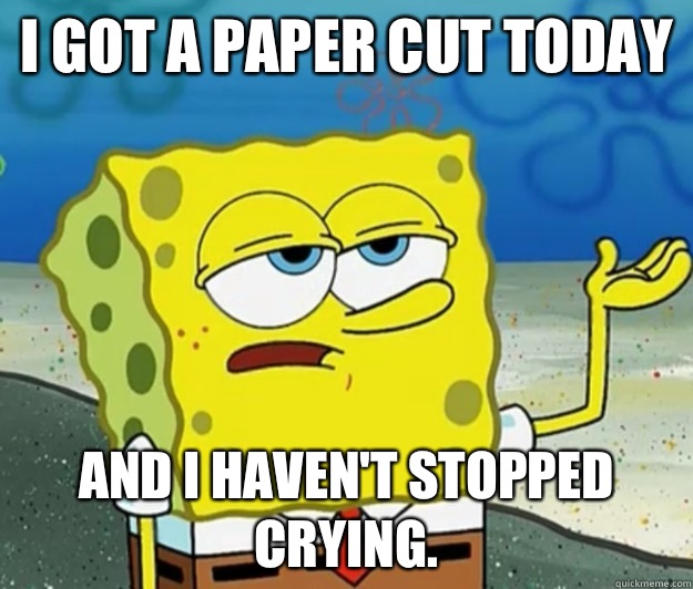 I got a paper cut today  and I haven't stopped crying.   Tough Spongebob