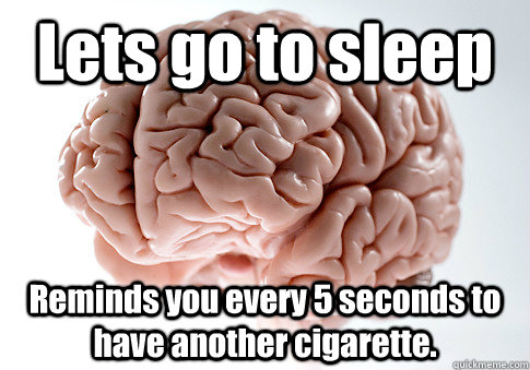 Lets go to sleep  Reminds you every 5 seconds to have another cigarette.   Scumbag Brain