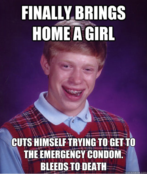 Finally brings home a girl Cuts himself trying to get to the emergency condom. 
Bleeds to death  Bad Luck Brian