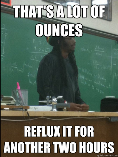 that's a lot of ounces reflux it for another two hours  Rasta Science Teacher