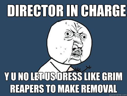 Director in Charge y u no let us dress like Grim Reapers to make removal  Y U No