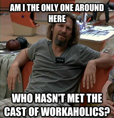 Am I the only one around here who hasn't met the cast of workaholics? - Am I the only one around here who hasn't met the cast of workaholics?  The Dude