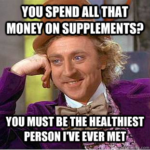 you spend all that money on supplements?  you must be the healthiest person i've ever met - you spend all that money on supplements?  you must be the healthiest person i've ever met  Psychotic Willy Wonka