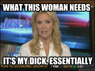 what this woman needs It's my dick, essentially  Megyn Kelly