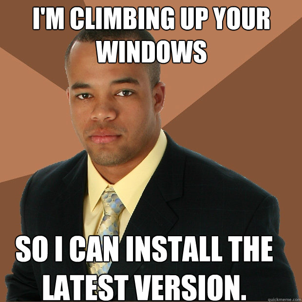 I'm climbing up your windows so i can install the latest version.  Successful Black Man