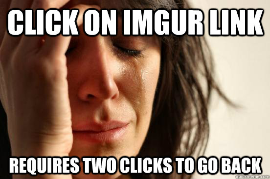 click on imgur link requires two clicks to go back  First World Problems