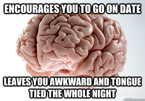 ENCOURAGES YOU TO GO ON DATE LEAVES YOU AWKWARD AND TONGUE TIED THE WHOLE NIGHT  Scumbag Brain